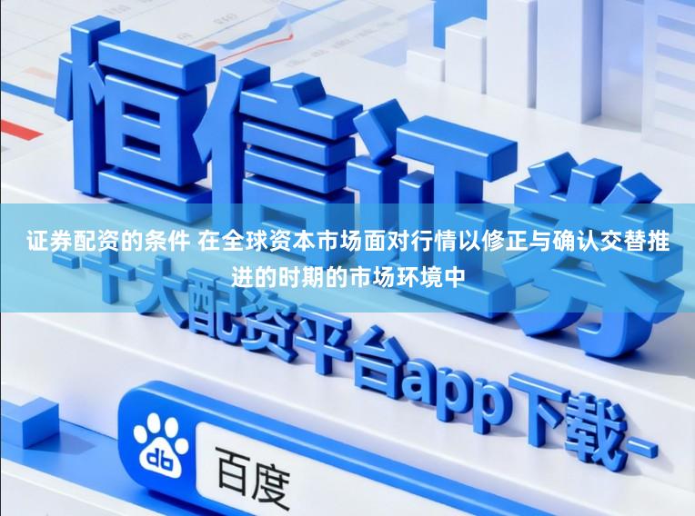 证券配资的条件 在全球资本市场面对行情以修正与确认交替推进的时期的市场环境中