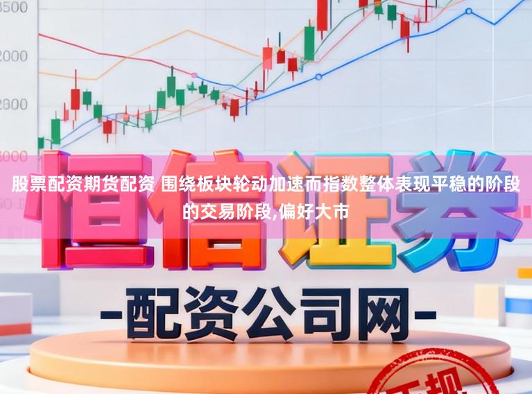 股票配资期货配资 围绕板块轮动加速而指数整体表现平稳的阶段的交易阶段,偏好大市