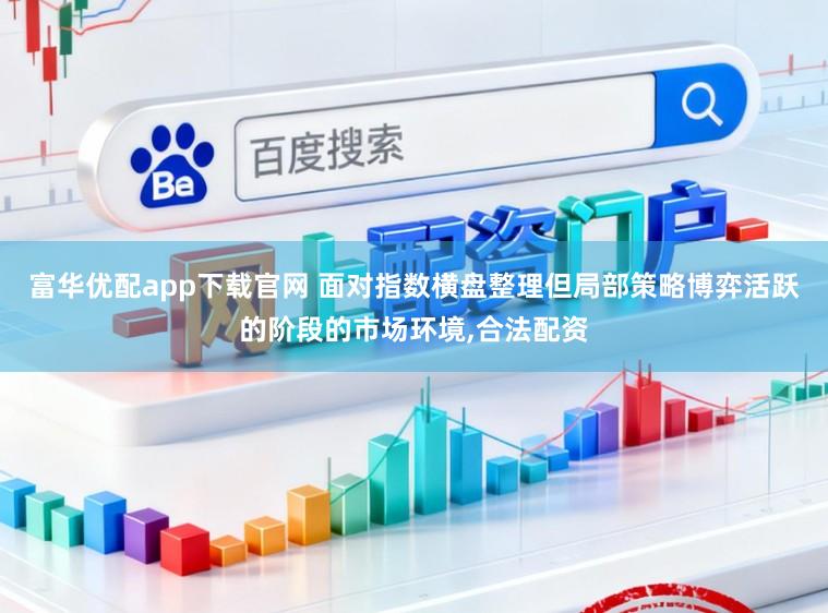 富华优配app下载官网 面对指数横盘整理但局部策略博弈活跃的阶段的市场环境,合法配资