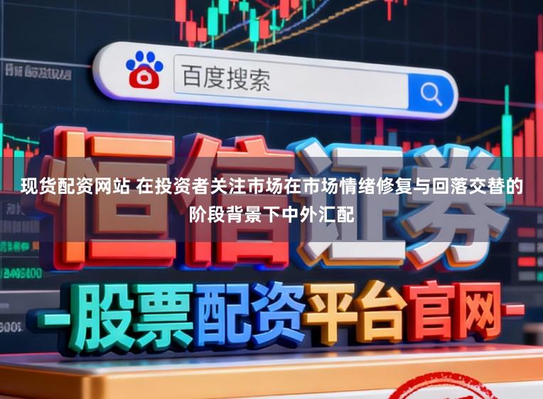 现货配资网站 在投资者关注市场在市场情绪修复与回落交替的阶段背景下中外汇配