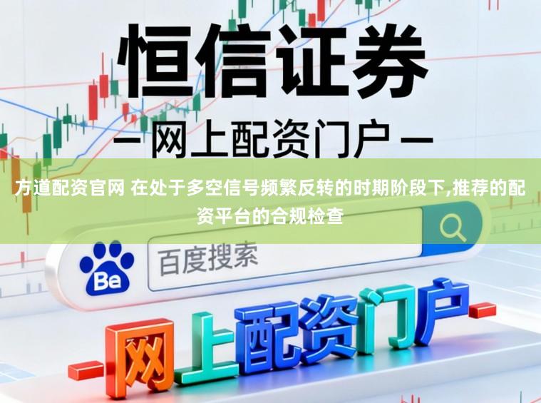 方道配资官网 在处于多空信号频繁反转的时期阶段下,推荐的配资平台的合规检查