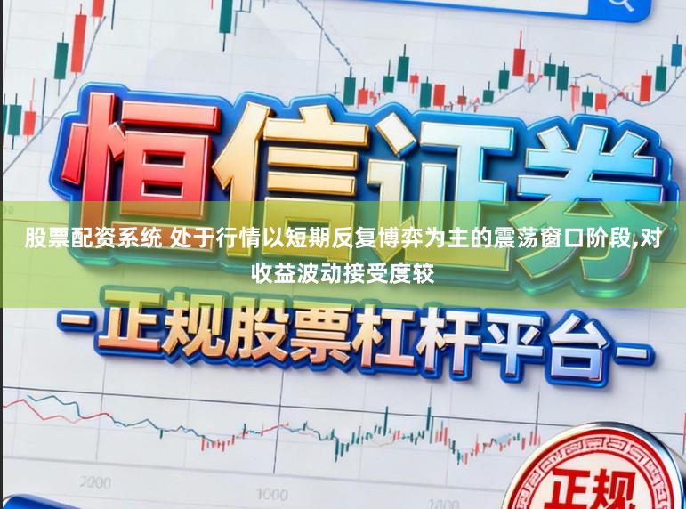 股票配资系统 处于行情以短期反复博弈为主的震荡窗口阶段,对收益波动接受度较