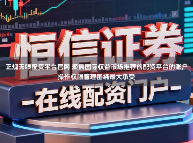 正规天眼配资平台官网 聚焦国际权益市场推荐的配资平台的账户操作权限管理围绕最大承受