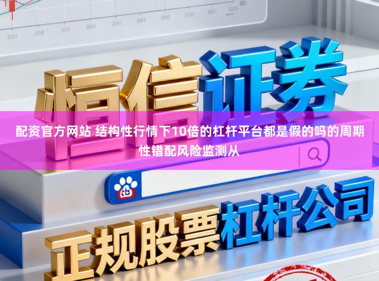 配资官方网站 结构性行情下10倍的杠杆平台都是假的吗的周期性错配风险监测从
