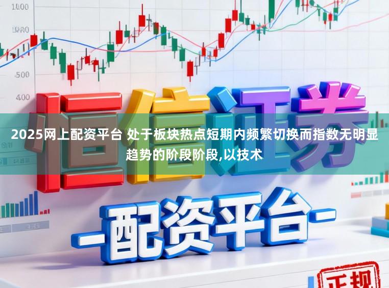 2025网上配资平台 处于板块热点短期内频繁切换而指数无明显趋势的阶段阶段,以技术