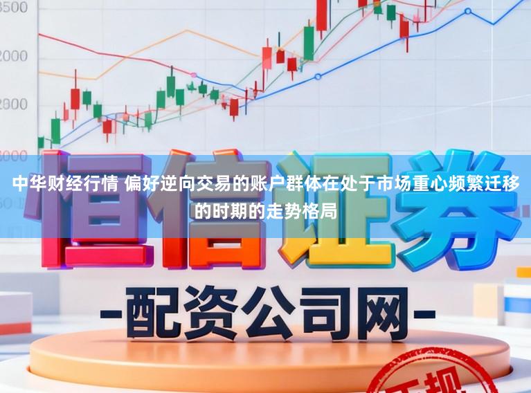 中华财经行情 偏好逆向交易的账户群体在处于市场重心频繁迁移的时期的走势格局
