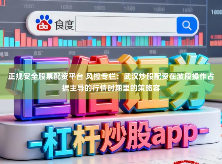 正规安全股票配资平台 风控专栏：武汉炒股配资在波段操作占据主导的行情时期里的策略容