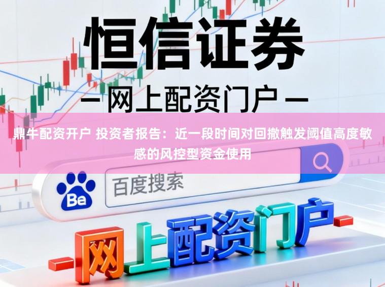 鼎牛配资开户 投资者报告：近一段时间对回撤触发阈值高度敏感的风控型资金使用