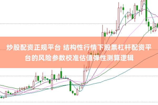 炒股配资正规平台 结构性行情下股票杠杆配资平台的风险参数校准估值弹性测算逻辑
