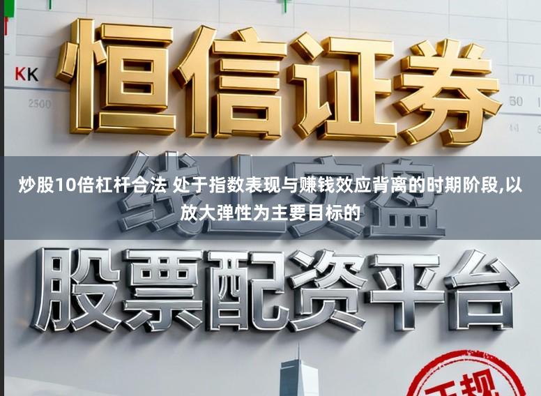 炒股10倍杠杆合法 处于指数表现与赚钱效应背离的时期阶段,以放大弹性为主要目标的