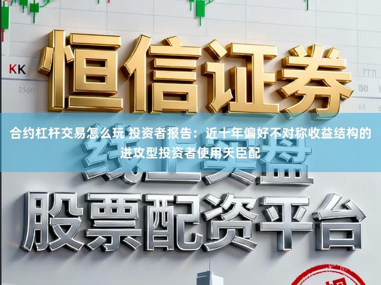 合约杠杆交易怎么玩 投资者报告：近十年偏好不对称收益结构的进攻型投资者使用天臣配