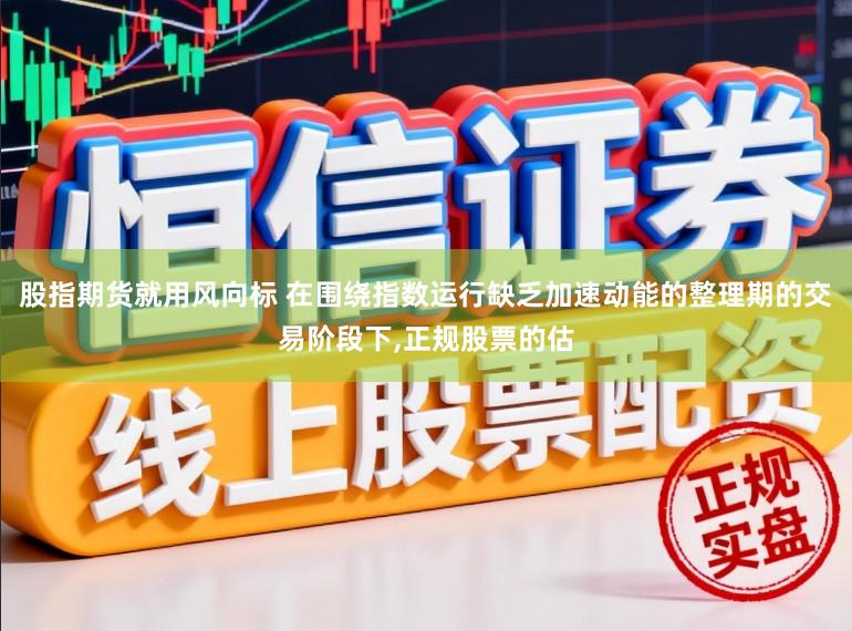 股指期货就用风向标 在围绕指数运行缺乏加速动能的整理期的交易阶段下,正规股票的估