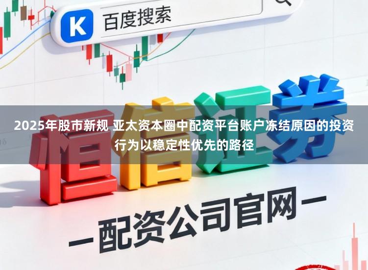 2025年股市新规 亚太资本圈中配资平台账户冻结原因的投资行为以稳定性优先的路径