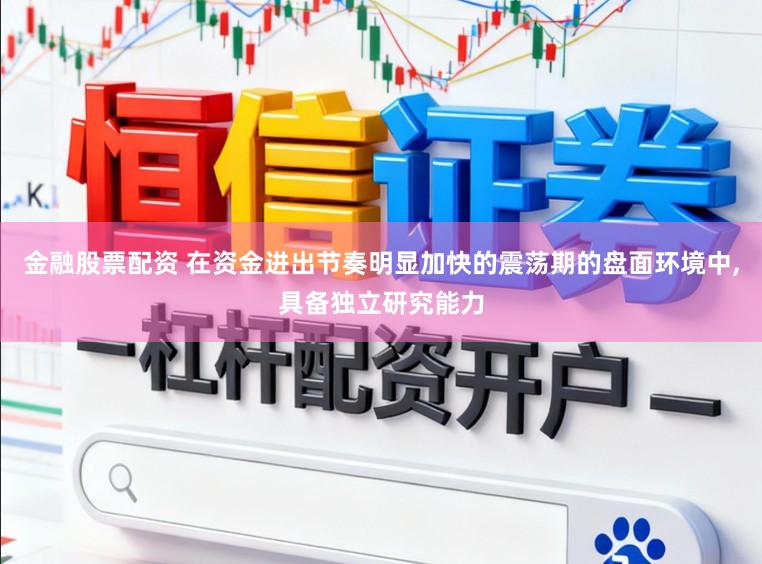金融股票配资 在资金进出节奏明显加快的震荡期的盘面环境中,具备独立研究能力