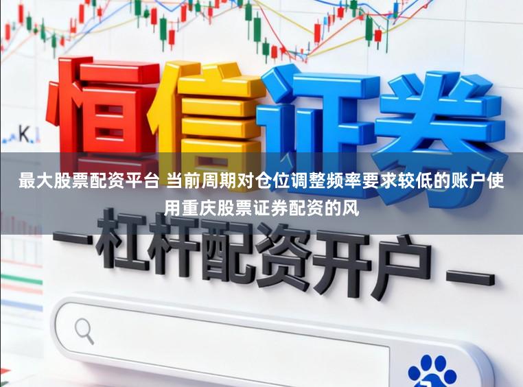 最大股票配资平台 当前周期对仓位调整频率要求较低的账户使用重庆股票证券配资的风