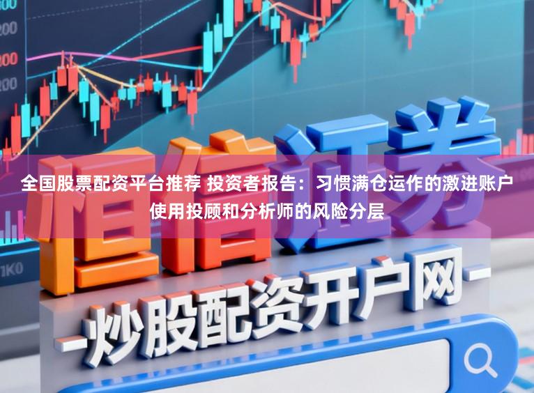 全国股票配资平台推荐 投资者报告：习惯满仓运作的激进账户使用投顾和分析师的风险分层