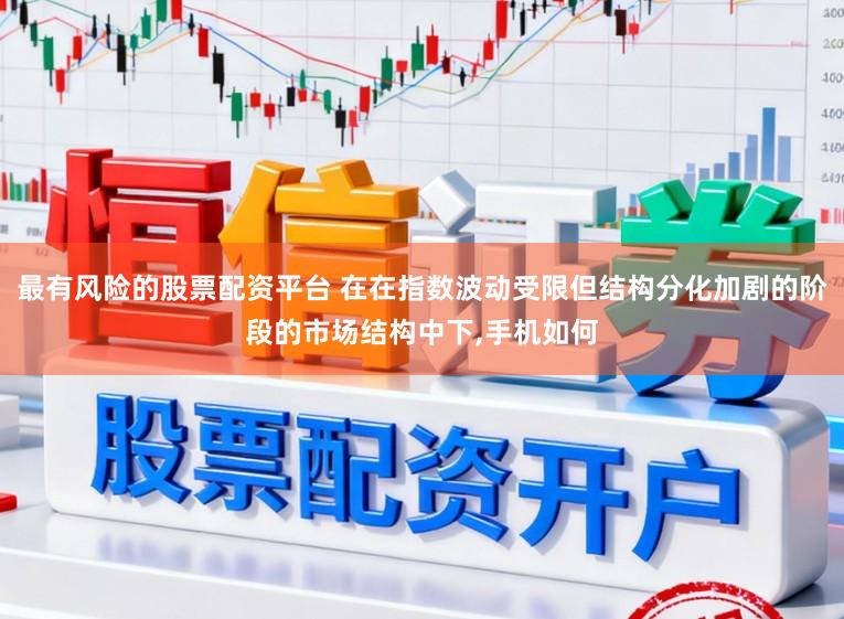 最有风险的股票配资平台 在在指数波动受限但结构分化加剧的阶段的市场结构中下,手机如何