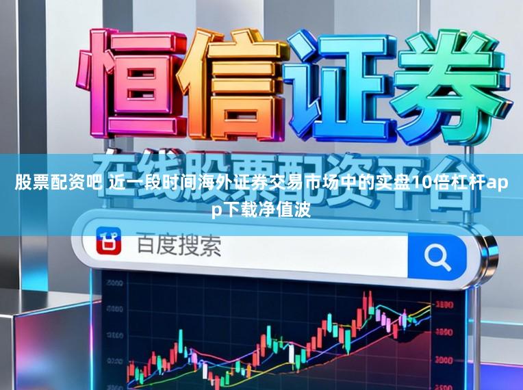 股票配资吧 近一段时间海外证券交易市场中的实盘10倍杠杆app下载净值波