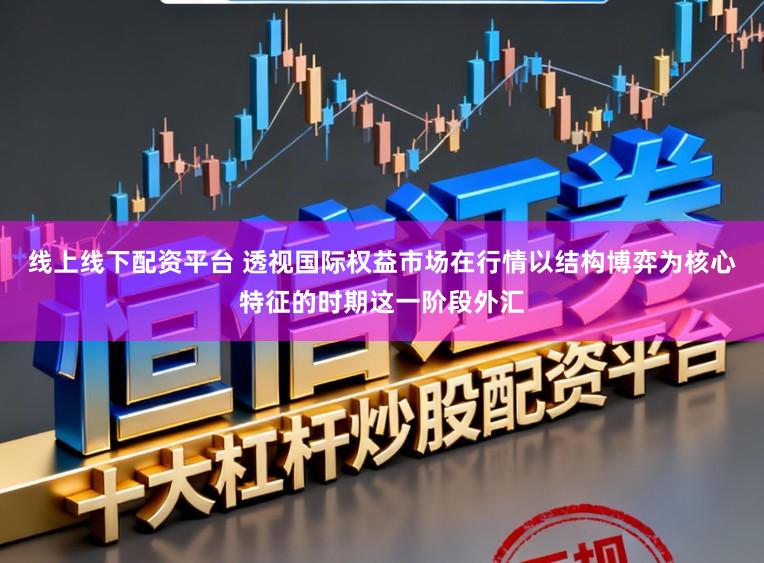 线上线下配资平台 透视国际权益市场在行情以结构博弈为核心特征的时期这一阶段外汇