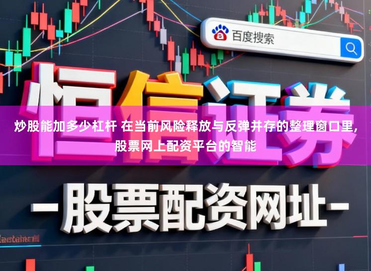 炒股能加多少杠杆 在当前风险释放与反弹并存的整理窗口里,股票网上配资平台的智能