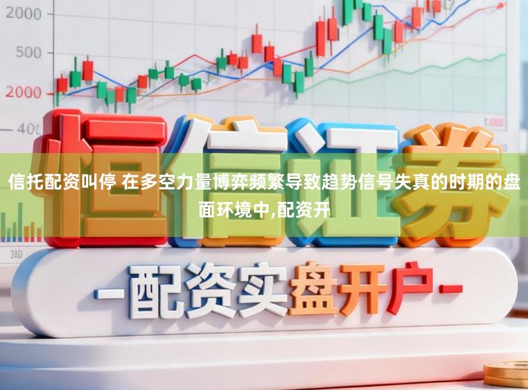 信托配资叫停 在多空力量博弈频繁导致趋势信号失真的时期的盘面环境中,配资开