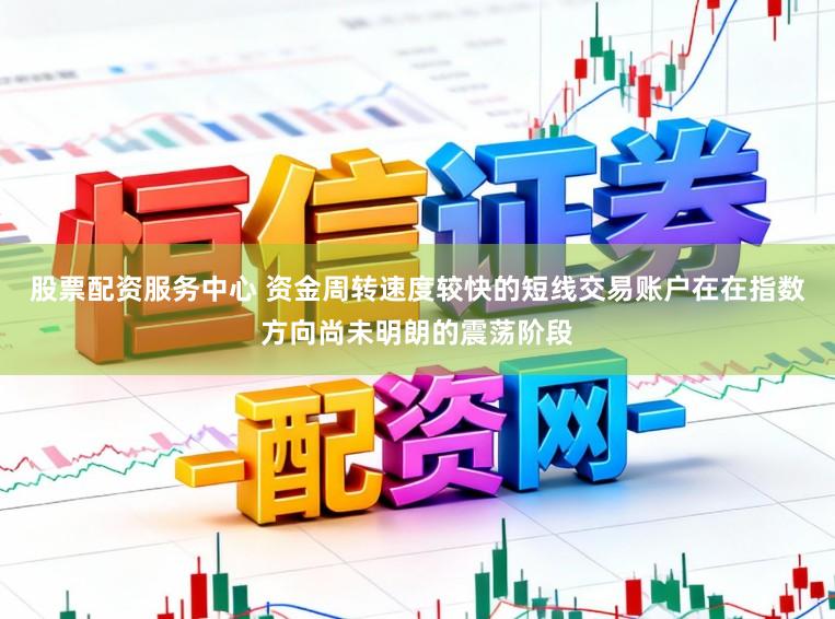 股票配资服务中心 资金周转速度较快的短线交易账户在在指数方向尚未明朗的震荡阶段
