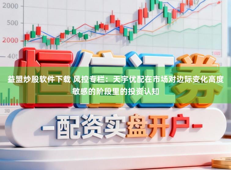 益盟炒股软件下载 风控专栏：天宇优配在市场对边际变化高度敏感的阶段里的投资认知