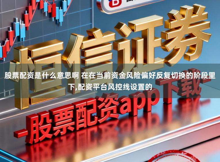 股票配资是什么意思啊 在在当前资金风险偏好反复切换的阶段里下,配资平台风控线设置的