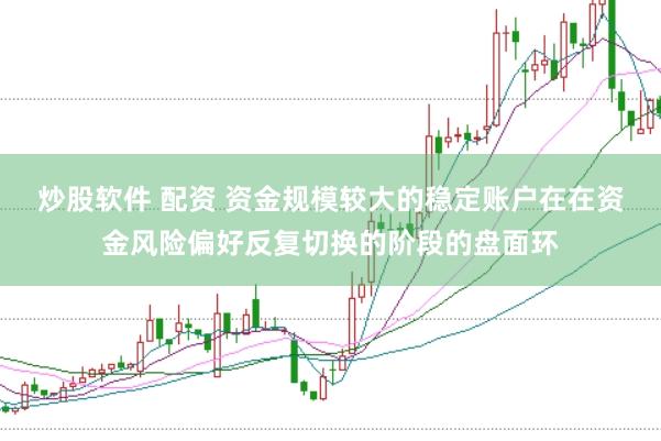 炒股软件 配资 资金规模较大的稳定账户在在资金风险偏好反复切换的阶段的盘面环