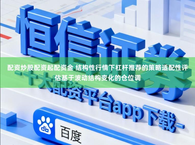 配资炒股配资起配资金 结构性行情下杠杆推荐的策略适配性评估基于波动结构变化的仓位调