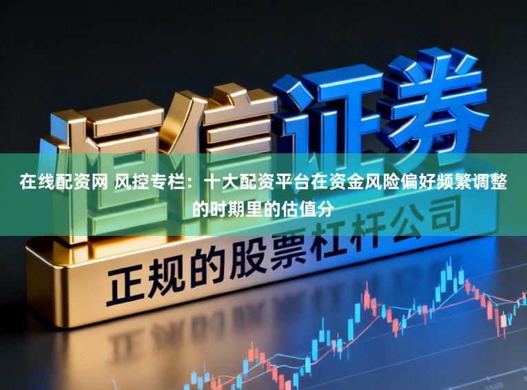 在线配资网 风控专栏：十大配资平台在资金风险偏好频繁调整的时期里的估值分