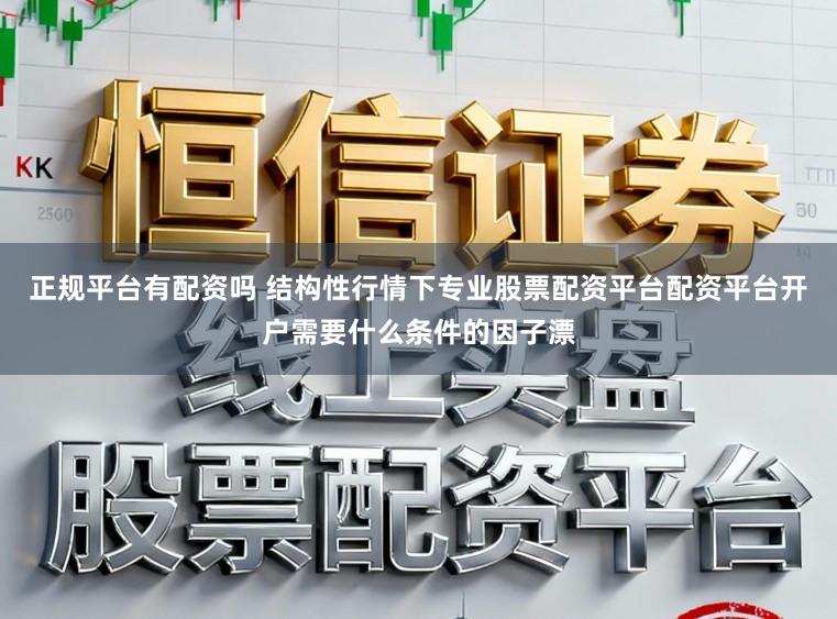 正规平台有配资吗 结构性行情下专业股票配资平台配资平台开户需要什么条件的因子漂