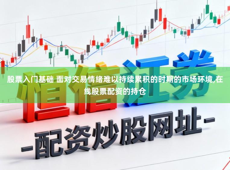 股票入门基础 面对交易情绪难以持续累积的时期的市场环境,在线股票配资的持仓