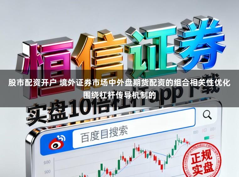 股市配资开户 境外证券市场中外盘期货配资的组合相关性优化围绕杠杆传导机制的