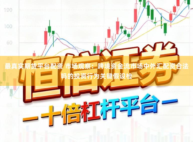 最真实期货平台配资 市场观察：跨境资金流市场中外汇配资合法吗的投资行为关键假设检