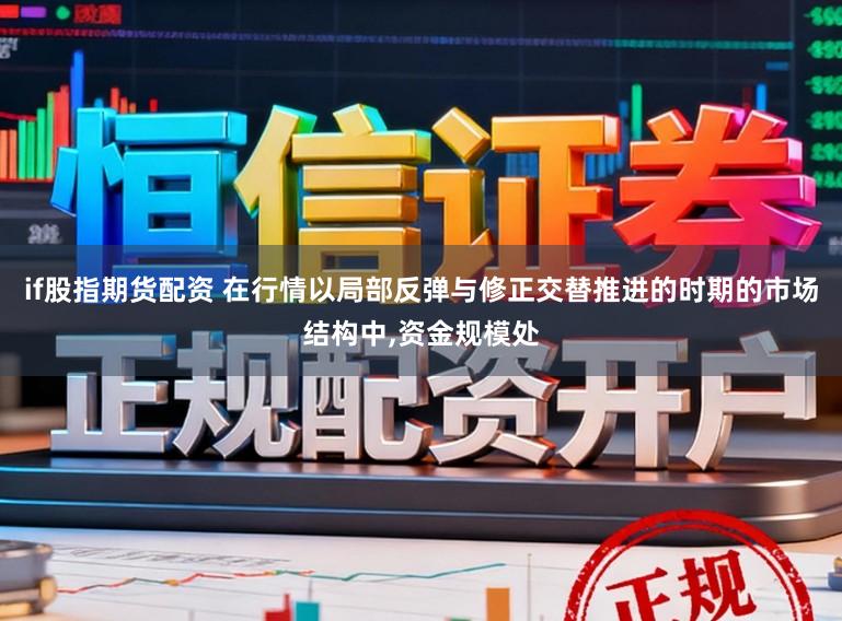 if股指期货配资 在行情以局部反弹与修正交替推进的时期的市场结构中,资金规模处