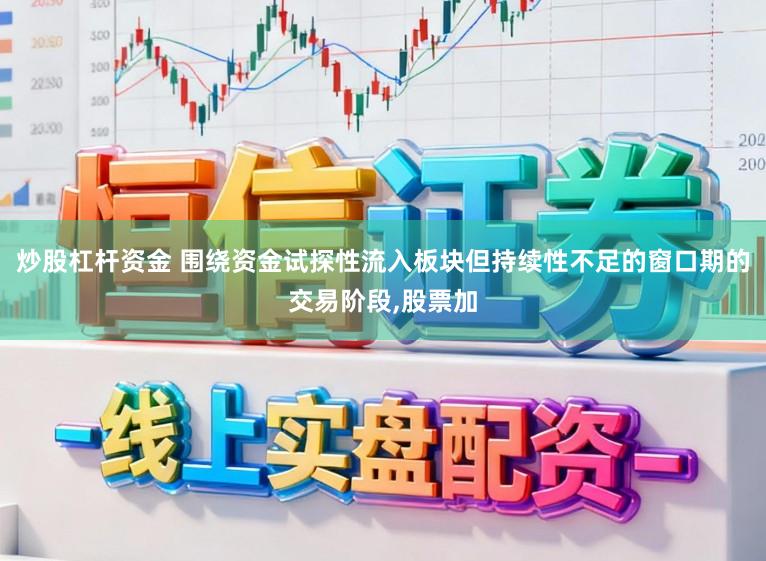 炒股杠杆资金 围绕资金试探性流入板块但持续性不足的窗口期的交易阶段,股票加