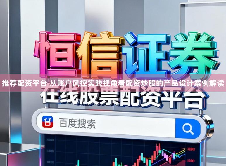 推荐配资平台 从账户风控实践视角看配资炒股的产品设计案例解读