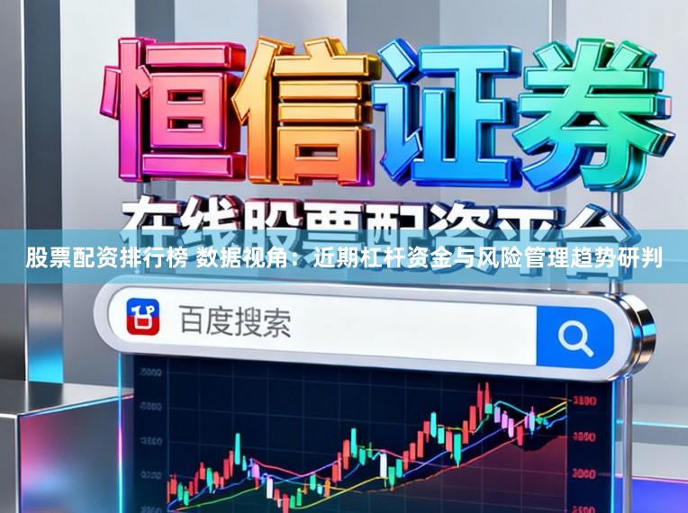 股票配资排行榜 数据视角：近期杠杆资金与风险管理趋势研判