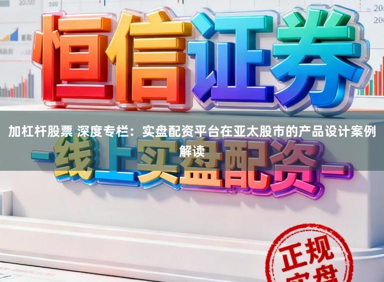 加杠杆股票 深度专栏：实盘配资平台在亚太股市的产品设计案例解读