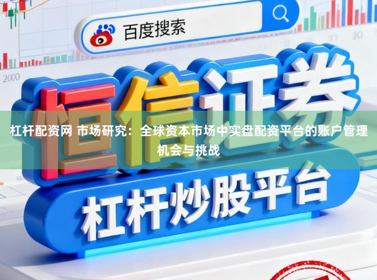 杠杆配资网 市场研究：全球资本市场中实盘配资平台的账户管理机会与挑战