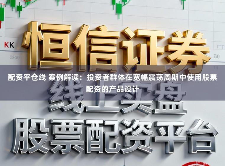 配资平仓线 案例解读：投资者群体在宽幅震荡周期中使用股票配资的产品设计