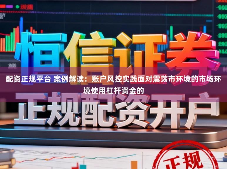 配资正规平台 案例解读：账户风控实践面对震荡市环境的市场环境使用杠杆资金的