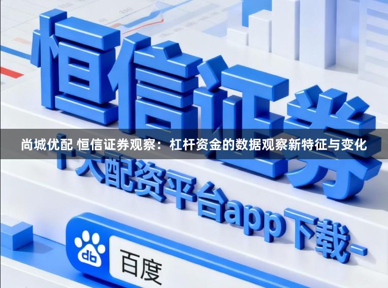 尚城优配 恒信证券观察：杠杆资金的数据观察新特征与变化