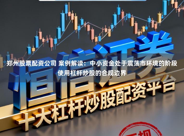 郑州股票配资公司 案例解读：中小资金处于震荡市环境的阶段使用杠杆炒股的合规边界