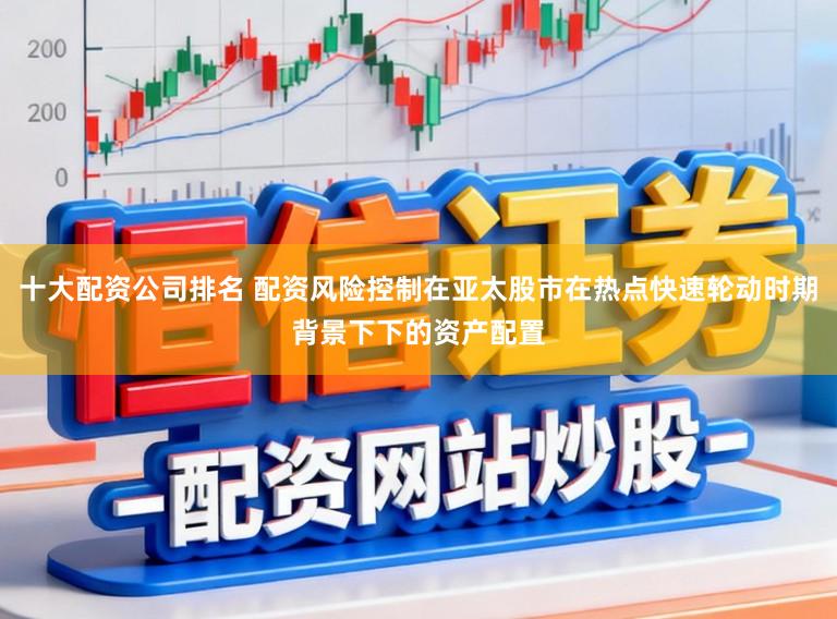 十大配资公司排名 配资风险控制在亚太股市在热点快速轮动时期背景下下的资产配置