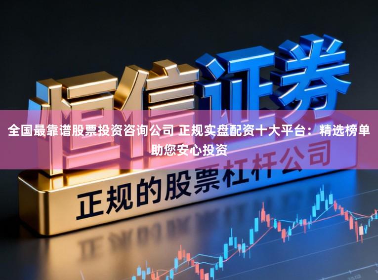全国最靠谱股票投资咨询公司 正规实盘配资十大平台：精选榜单助您安心投资