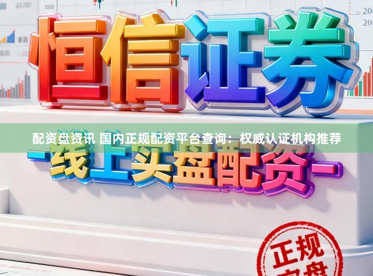 配资盘资讯 国内正规配资平台查询：权威认证机构推荐