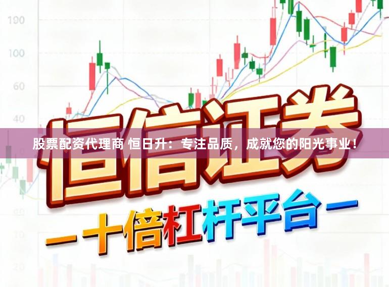 股票配资代理商 恒日升：专注品质，成就您的阳光事业！