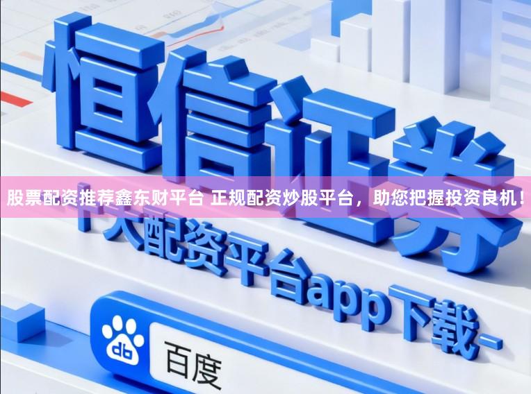 股票配资推荐鑫东财平台 正规配资炒股平台，助您把握投资良机！